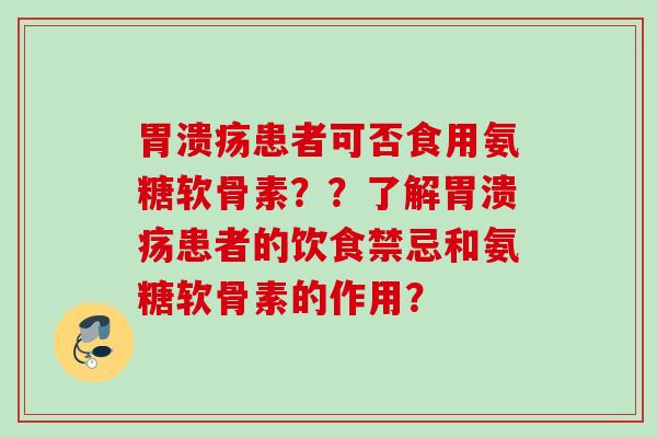 胃溃疡患者可否食用氨糖软骨素？？了解胃溃疡患者的饮食禁忌和氨糖软骨素的作用？