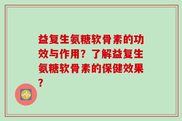 益复生氨糖软骨素的功效与作用？了解益复生氨糖软骨素的保健效果？