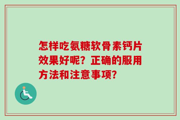怎样吃氨糖软骨素钙片效果好呢？正确的服用方法和注意事项？