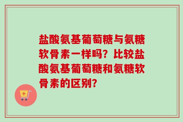 盐酸氨基葡萄糖与氨糖软骨素一样吗？比较盐酸氨基葡萄糖和氨糖软骨素的区别？