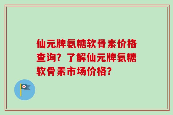 仙元牌氨糖软骨素价格查询?了解仙元牌氨糖软骨素市场价格? 仙元牌氨糖软骨素价格查询?了解仙元牌氨糖软骨素市场价格?