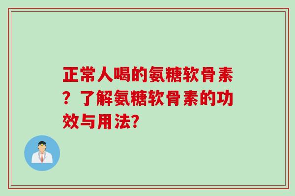 正常人喝的氨糖软骨素？了解氨糖软骨素的功效与用法？