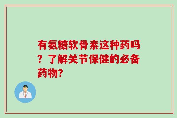 有氨糖软骨素这种药吗?了解关节保健的必备? 有氨糖软骨素这种药吗?了解关节保健的必备?