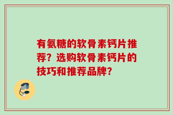 有氨糖的软骨素钙片推荐？选购软骨素钙片的技巧和推荐品牌？