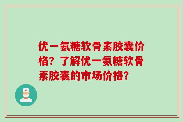优一氨糖软骨素胶囊价格？了解优一氨糖软骨素胶囊的市场价格？