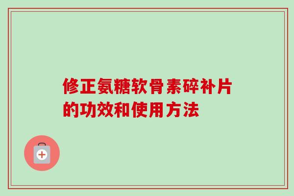修正氨糖软骨素碎补片的功效和使用方法