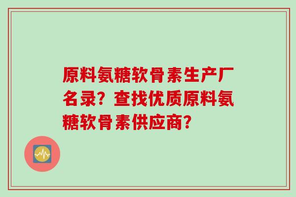 原料氨糖软骨素生产厂名录？查找优质原料氨糖软骨素供应商？