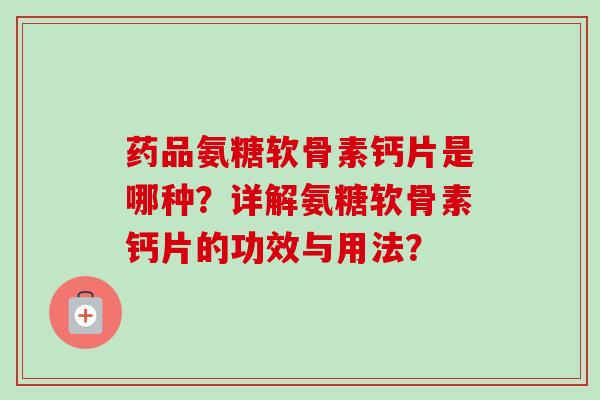 药品氨糖软骨素钙片是哪种？详解氨糖软骨素钙片的功效与用法？