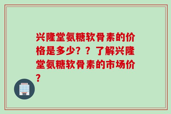 兴隆堂氨糖软骨素的价格是多少？？了解兴隆堂氨糖软骨素的市场价？