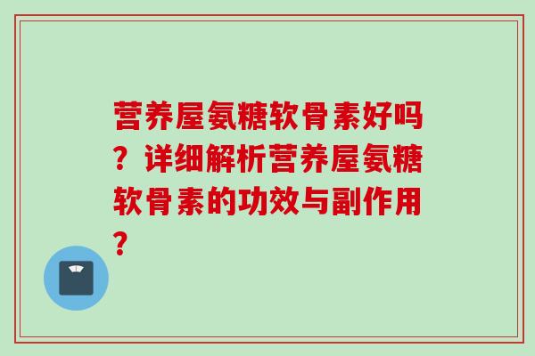 营养屋氨糖软骨素好吗？详细解析营养屋氨糖软骨素的功效与副作用？