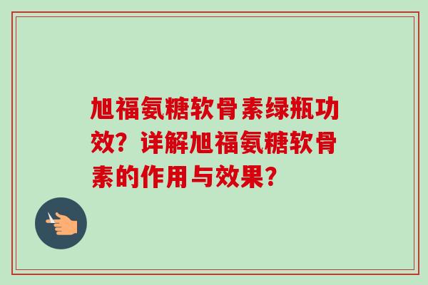 旭福氨糖软骨素绿瓶功效？详解旭福氨糖软骨素的作用与效果？