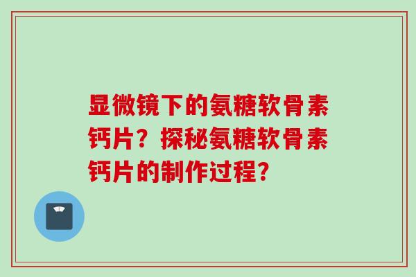 显微镜下的氨糖软骨素钙片?探秘氨糖软骨素钙片的制作过程? 显微镜下的氨糖软骨素钙片?探秘氨糖软骨素钙片的制作过程?