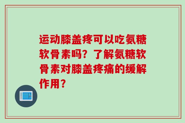 运动膝盖疼可以吃氨糖软骨素吗？了解氨糖软骨素对膝盖疼痛的缓解作用？