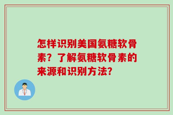 怎样识别美国氨糖软骨素？了解氨糖软骨素的来源和识别方法？