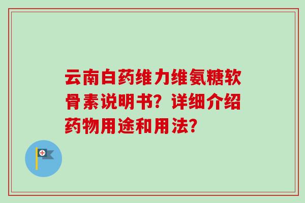 云南白药维力维氨糖软骨素说明书？详细介绍药物用途和用法？