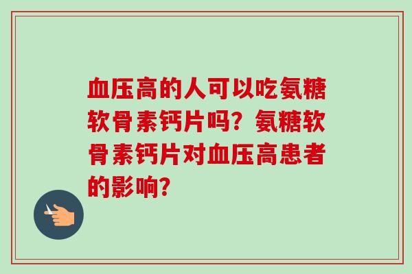 血压高的人可以吃氨糖软骨素钙片吗？氨糖软骨素钙片对血压高患者的影响？