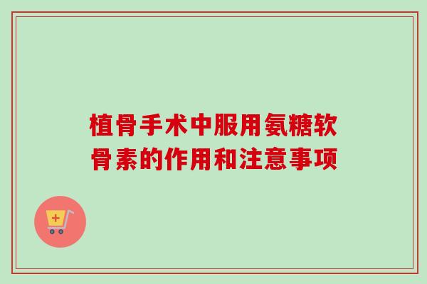 植骨手术中服用氨糖软骨素的作用和注意事项