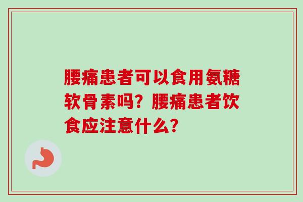 腰痛患者可以食用氨糖软骨素吗?腰痛患者饮食应注意什么? 腰痛患者可以食用氨糖软骨素吗?腰痛患者饮食应注意什么?