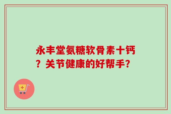 永丰堂氨糖软骨素十钙?关节健康的好帮手? 永丰堂氨糖软骨素十钙?关节健康的好帮手?