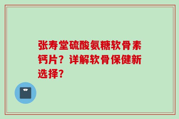 张寿堂硫酸氨糖软骨素钙片？详解软骨保健新选择？