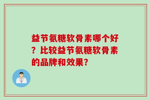 益节氨糖软骨素哪个好？比较益节氨糖软骨素的品牌和效果？