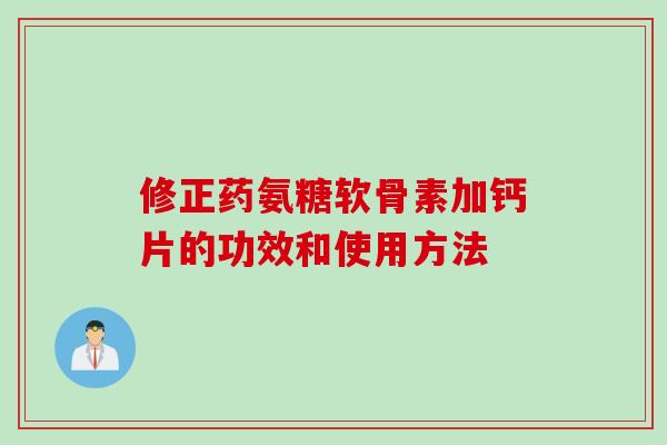 修正药氨糖软骨素加钙片的功效和使用方法