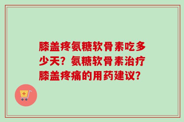 膝盖疼氨糖软骨素吃多少天?氨糖软骨素膝盖的用药建议? 膝盖疼氨糖软骨素吃多少天?氨糖软骨素膝盖的用药建议?