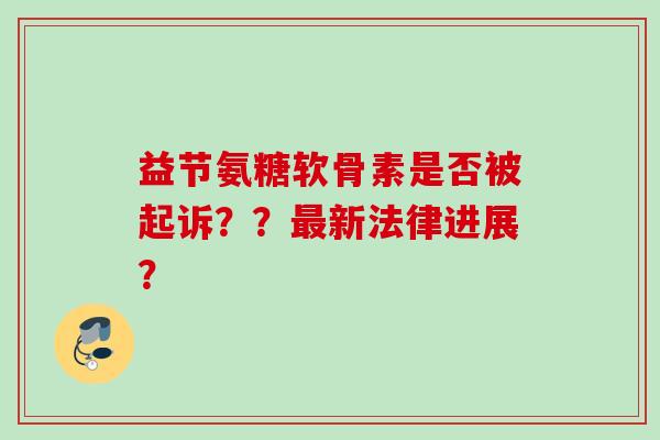 益节氨糖软骨素是否被起诉？？最新法律进展？