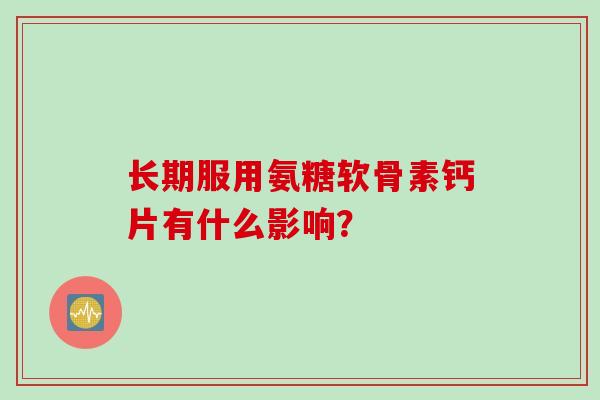 长期服用氨糖软骨素钙片有什么影响？