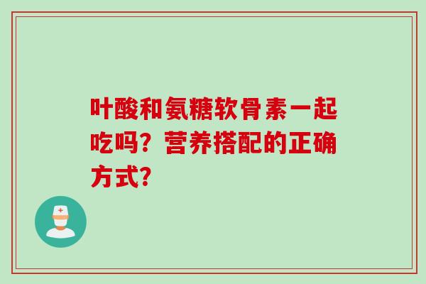 叶酸和氨糖软骨素一起吃吗？营养搭配的正确方式？