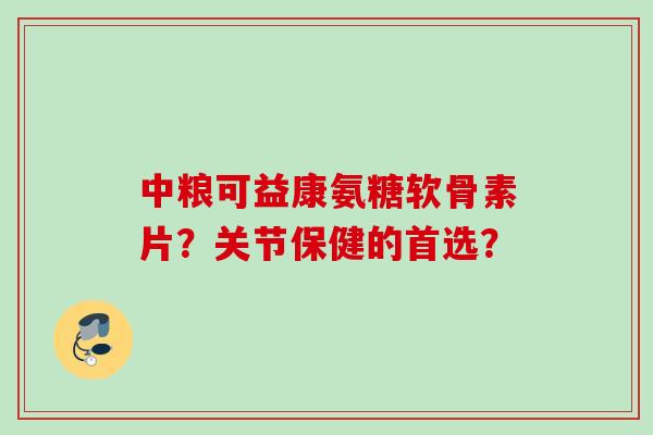 中粮可益康氨糖软骨素片？关节保健的首选？