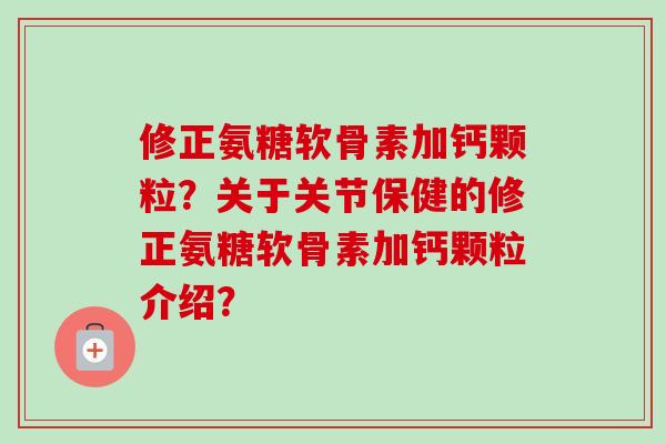 修正氨糖软骨素加钙颗粒？关于关节保健的修正氨糖软骨素加钙颗粒介绍？
