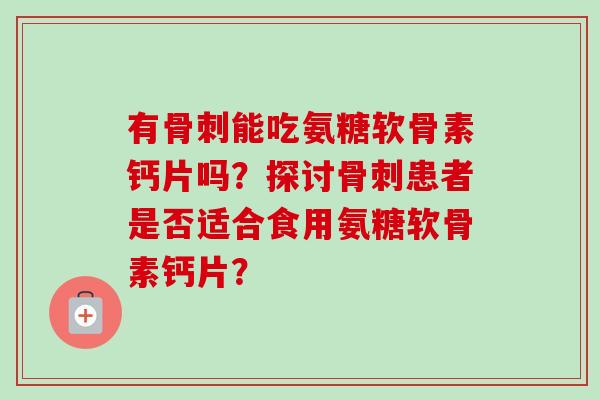 有骨刺能吃氨糖软骨素钙片吗？探讨骨刺患者是否适合食用氨糖软骨素钙片？