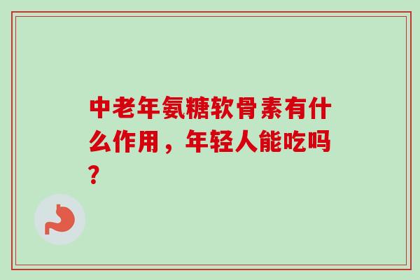中老年氨糖软骨素有什么作用，年轻人能吃吗？