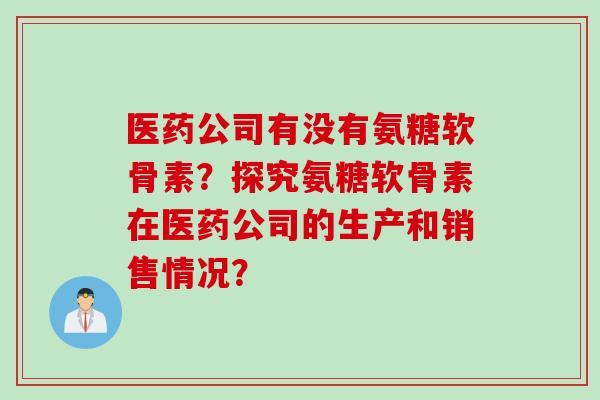 医药公司有没有氨糖软骨素？探究氨糖软骨素在医药公司的生产和销售情况？
