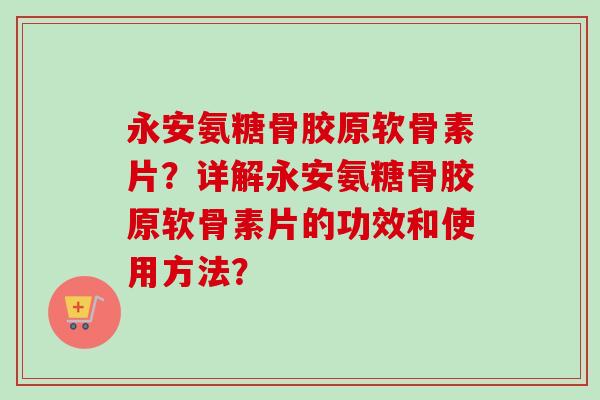 永安氨糖骨胶原软骨素片？详解永安氨糖骨胶原软骨素片的功效和使用方法？