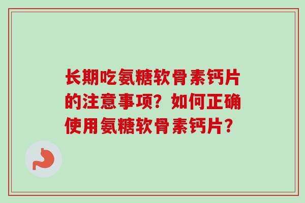 长期吃氨糖软骨素钙片的注意事项？如何正确使用氨糖软骨素钙片？