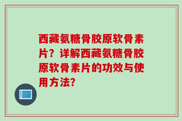 西藏氨糖骨胶原软骨素片？详解西藏氨糖骨胶原软骨素片的功效与使用方法？