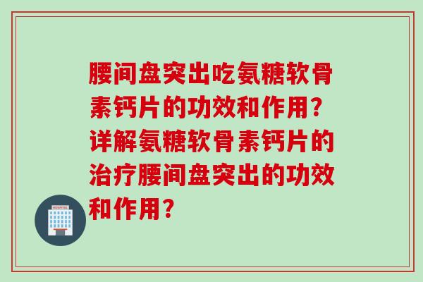 腰间盘突出吃氨糖软骨素钙片的功效和作用？详解氨糖软骨素钙片的治疗腰间盘突出的功效和作用？