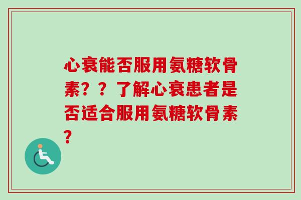 心衰能否服用氨糖软骨素？？了解心衰患者是否适合服用氨糖软骨素？