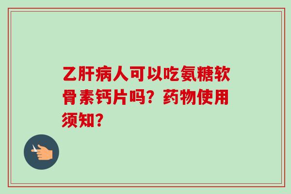 乙肝病人可以吃氨糖软骨素钙片吗？药物使用须知？