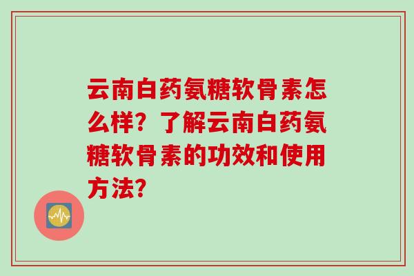 云南白药氨糖软骨素怎么样？了解云南白药氨糖软骨素的功效和使用方法？