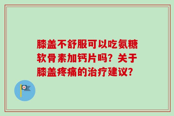 膝盖不舒服可以吃氨糖软骨素加钙片吗？关于膝盖疼痛的治疗建议？