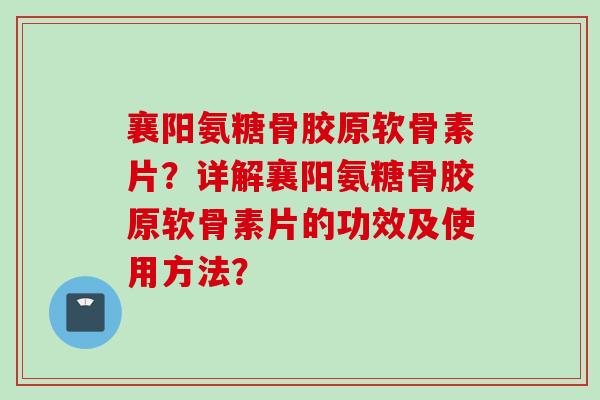 襄阳氨糖骨胶原软骨素片？详解襄阳氨糖骨胶原软骨素片的功效及使用方法？