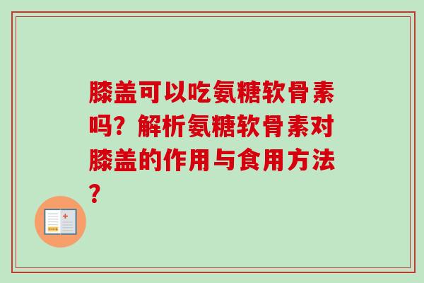 膝盖可以吃氨糖软骨素吗?解析氨糖软骨素对膝盖的作用与食用方法? 膝盖可以吃氨糖软骨素吗?解析氨糖软骨素对膝盖的作用与食用方法?