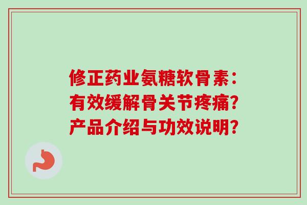 修正药业氨糖软骨素:有效缓解骨关节疼痛?产品介绍与功效说明? 修正药业氨糖软骨素:有效缓解骨关节疼痛?产品介绍与功效说明?