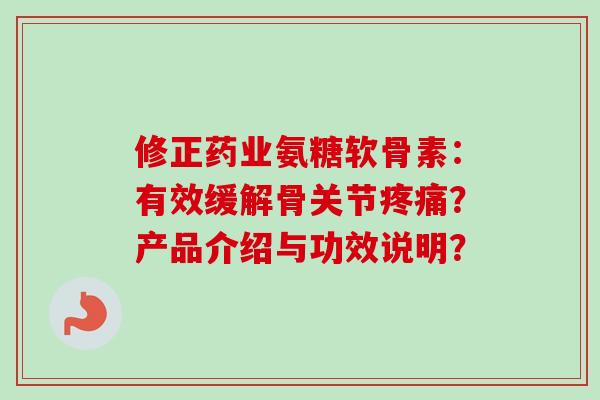 修正药业氨糖软骨素：有效缓解骨关节疼痛？产品介绍与功效说明？