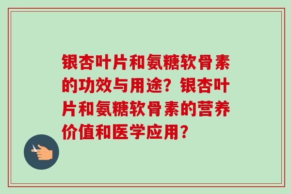 银杏叶片和氨糖软骨素的功效与用途?银杏叶片和氨糖软骨素的营养价值和医学应用? 银杏叶片和氨糖软骨素的功效与用途?银杏叶片和氨糖软骨素的营养价值和医学应用?