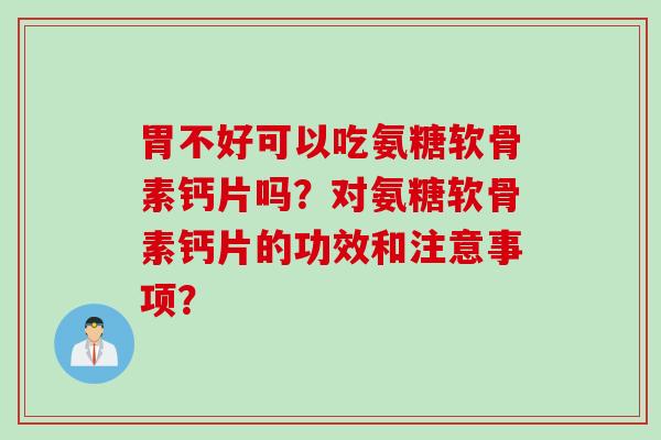 胃不好可以吃氨糖软骨素钙片吗?对氨糖软骨素钙片的功效和注意事项? 胃不好可以吃氨糖软骨素钙片吗?对氨糖软骨素钙片的功效和注意事项?