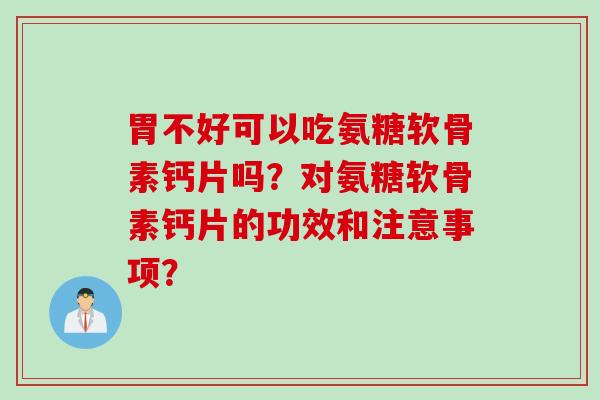 胃不好可以吃氨糖软骨素钙片吗？对氨糖软骨素钙片的功效和注意事项？